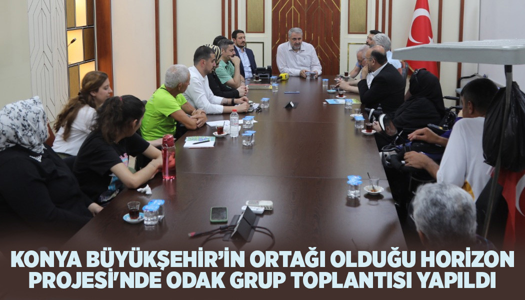 KONYA BÜYÜKŞEHİR’İN ORTAĞI OLDUĞU HORİZON PROJESİ'NDE ODAK GRUP TOPLANTISI YAPILDI