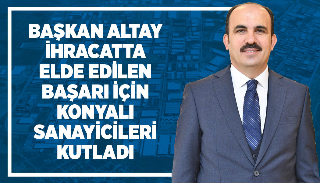 BAŞKAN ALTAY İHRACATTA ELDE EDİLEN BAŞARI İÇİN KONYALI SANAYİCİLERİ KUTLADI