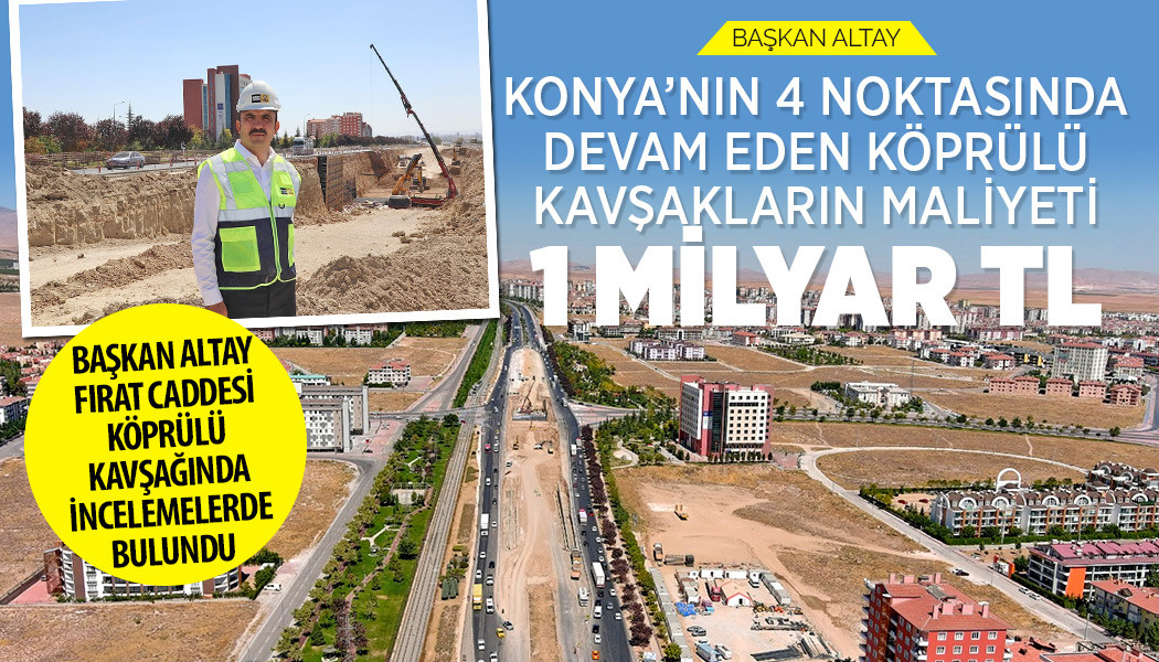 BAŞKAN ALTAY: “KONYA’NIN 4 NOKTASINDA DEVAM EDEN KÖPRÜLÜ KAVŞAKLARIN MALİYETİ 1 MİLYAR TL”