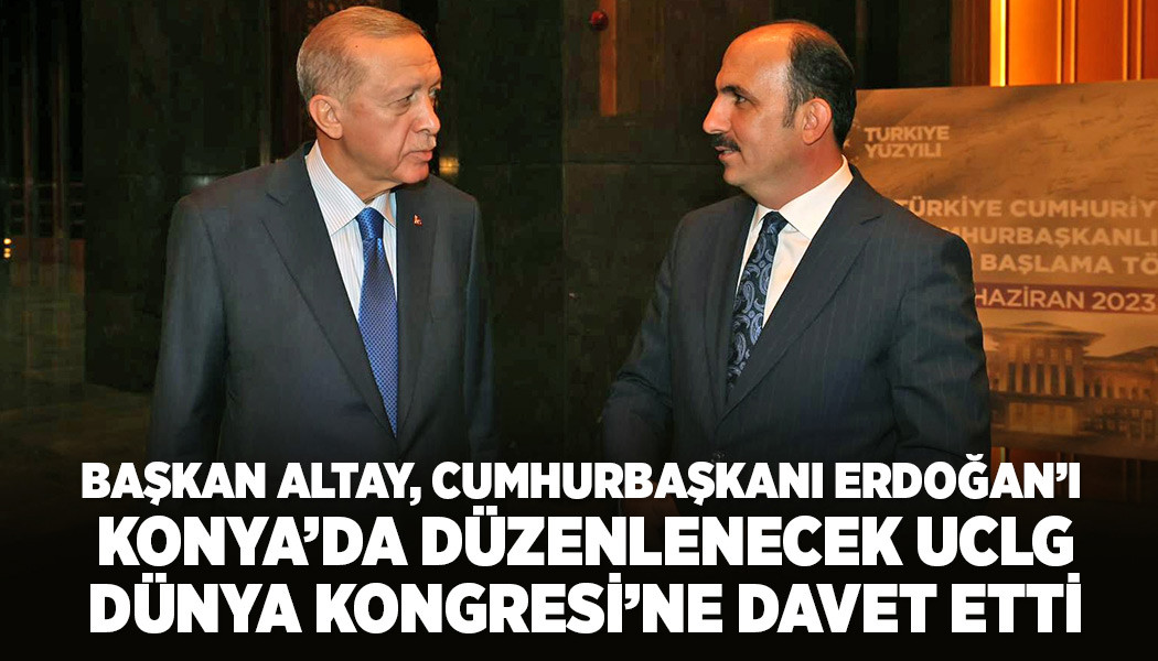BAŞKAN ALTAY, CUMHURBAŞKANI ERDOĞAN’I KONYA’DA DÜZENLENECEK UCLG DÜNYA KONGRESİ’NE DAVET ETTİ