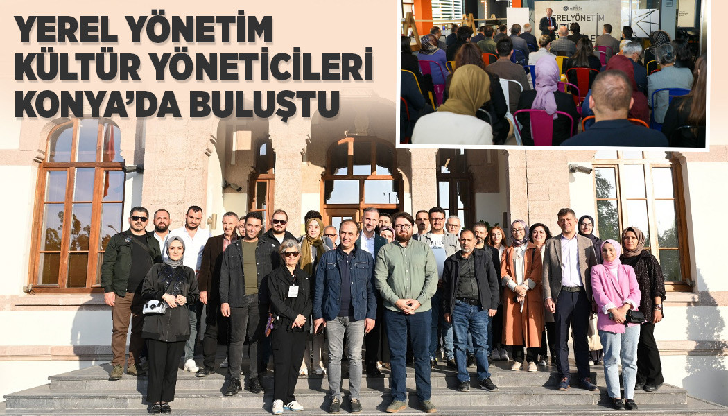 YEREL YÖNETİM KÜLTÜR YÖNETİCİLERİ KONYA’DA BULUŞTU