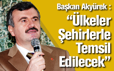 Başkan Akyürek: 'Gelecekte Ülkeler Şehirleriyle Temsil Edilecek'