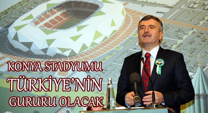 Yeni Konya Stadyumu Türkiye'nin Gururu Olacak