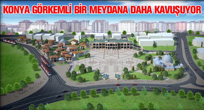 Konya Görkemli Bir Meydana Daha Kavuşuyor