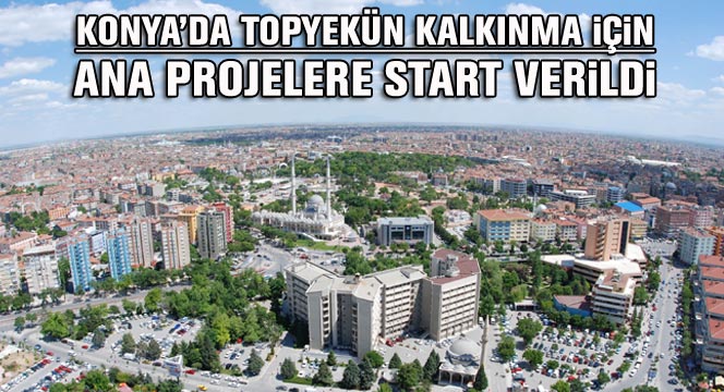 Konya'da Topyekün Kalkınma İçin Ana Projelere Start Verildi