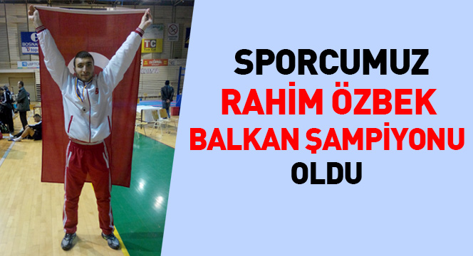 Sporcumuz Rahim Özbek Balkan Şampiyonu Oldu