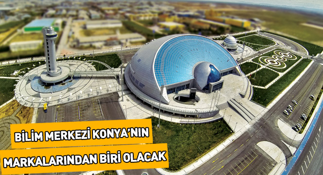 Bilim Merkezi Konya'nın Markalarından Biri Olacak