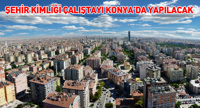 Şehir Kimliği Çalıştayı Konya'da Yapılacak