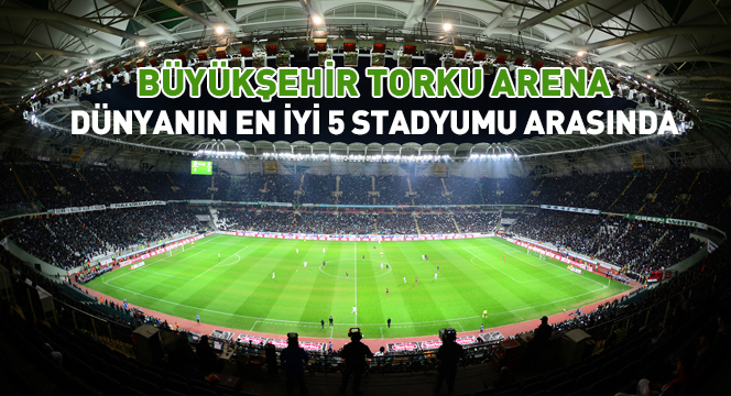 Büyükşehir Torku Arena Dünyanın En İyi 5 Stadyumu Arasında 