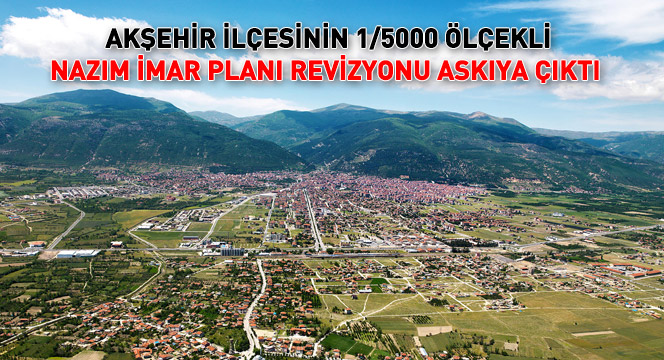 Akşehir İlçesinin 1/5000 Ölçekli Nazım İmar Planı Revizyonu Askıya Çıktı