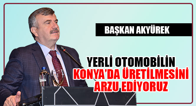 Yerli Otomobilin Konya'da Üretilmesini Arzu Ediyoruz