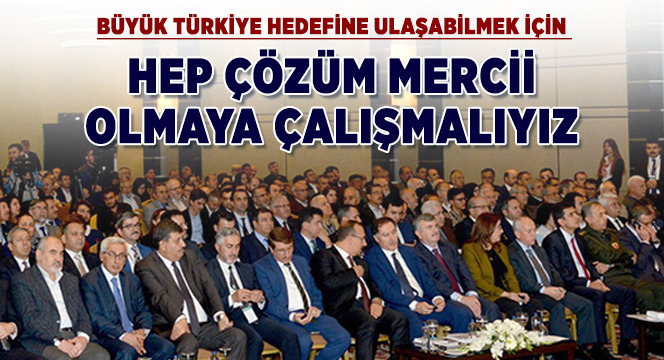 Büyük Türkiye Hedefine Ulaşabilmek İçin Hep Çözüm Mercii Olmaya Çalışmalıyız