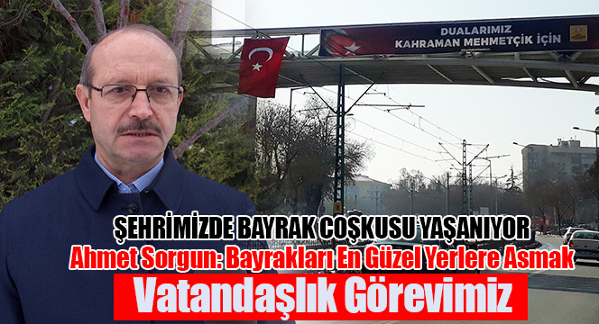 Ahmet Sorgun: Bayrakları En Güzel Yerlere Asmak Vatandaşlık Görevimiz