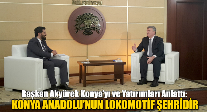 Başkan Akyürek Konya'yı ve Yatırımları Anlattı