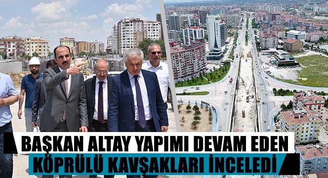Başkan Altay Yapımı Devam Eden Köprülü Kavşakları İnceledi