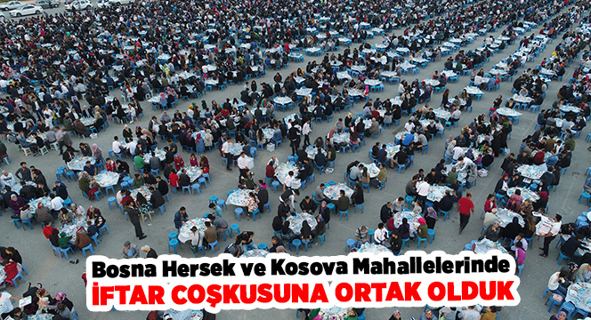 Bosna Hersek ve Kosova Mahallelerinde İftar Coşkusuna Ortak Olduk 