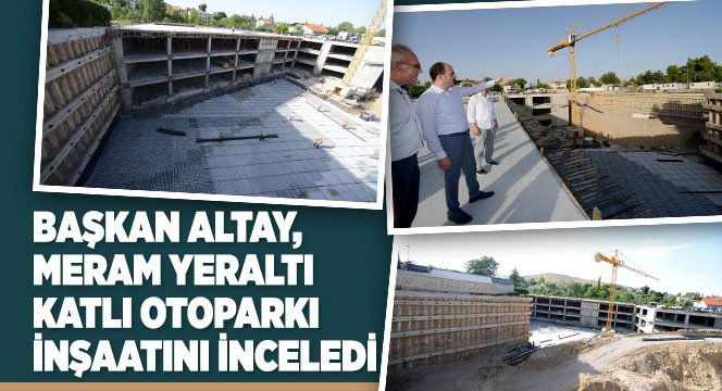 Başkan Altay, Meram Katlı Otoparkı İnşaatını İnceledi