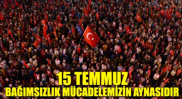 15 Temmuz Bağımsızlık Mücadelemizin Aynasıdır