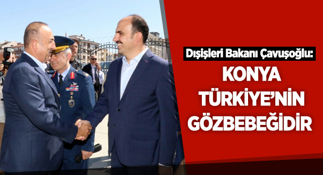 Bakan Çavuşoğlu: Konya Türkiye'nin Gözbebeğidir 