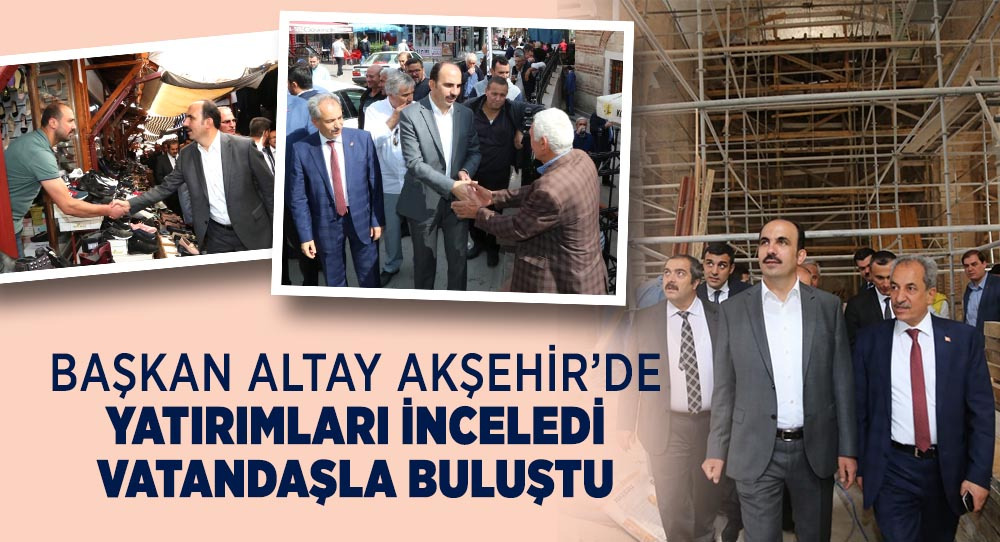 Başkan Altay Akşehir'de Yatırımları İnceledi, Vatandaşla Buluştu