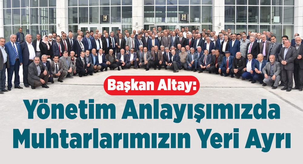 Başkan Altay: Yönetim Anlayışımızda Muhtarlarımızın Yeri Ayrı
