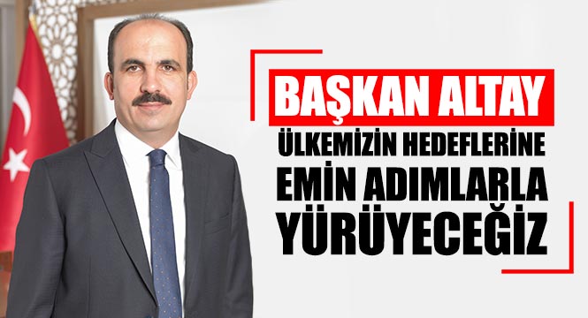 Başkan Altay: Ülkemizin Hedeflerine Emin Adımlarla Yürüyeceğiz