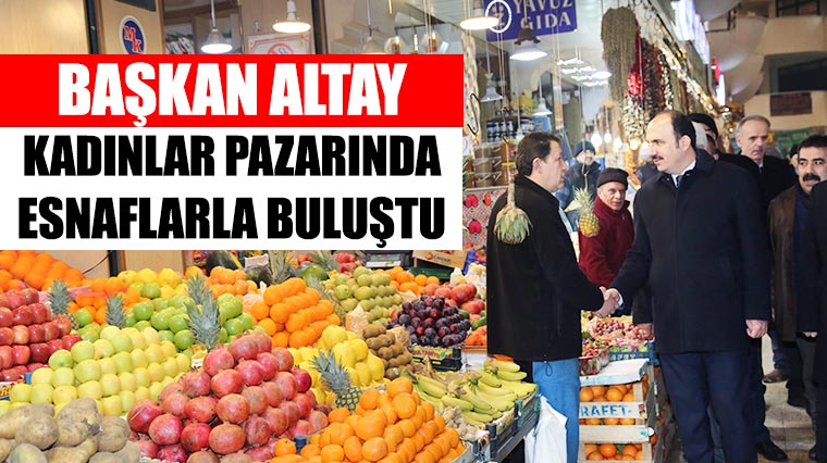 Başkan Altay Kadınlar Pazarında Esnaflarla Buluştu