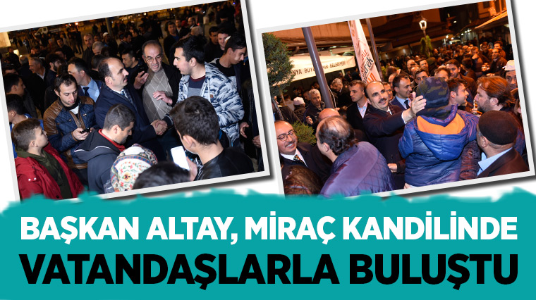 Başkan Altay, Miraç Kandilinde Vatandaşlarla Buluştu