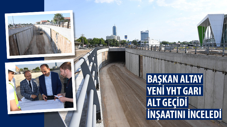 Başkan Altay Yeni YHT Garı Alt Geçidi İnşaatını İnceledi 