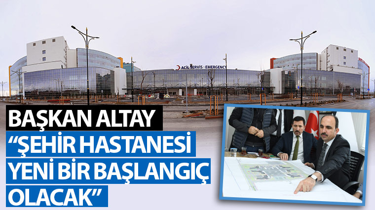 Başkan Altay: 'Şehir Hastanesi Yeni Bir Başlangıç Olacak'
