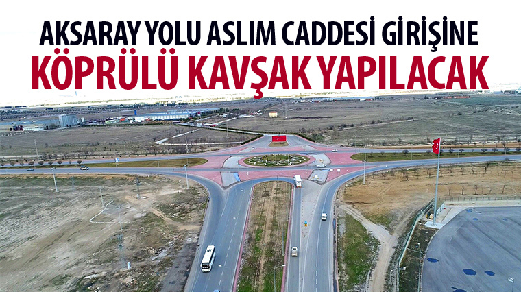 Aksaray Yolu Aslım Caddesi Girişine Köprülü Kavşak Yapılacak