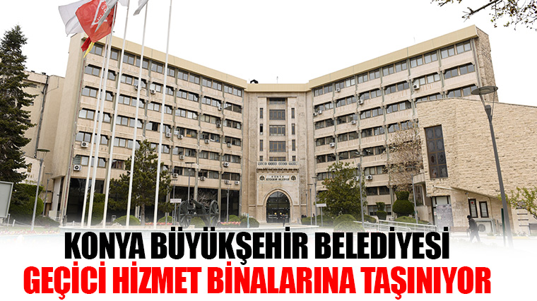 Konya Büyükşehir Belediyesi Geçici Hizmet Binalarına Taşınıyor