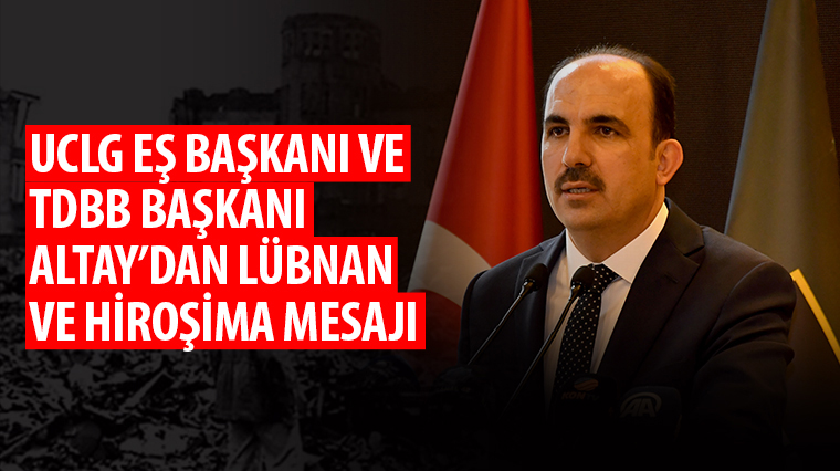 UCLG Eş Başkanı ve TDBB Başkanı Altay'dan Lübnan ve Hiroşima Mesajı