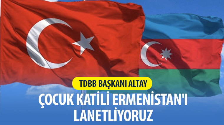 TDBB Başkanı Altay: Çocuk Katili Ermenistan'ı Lanetliyoruz