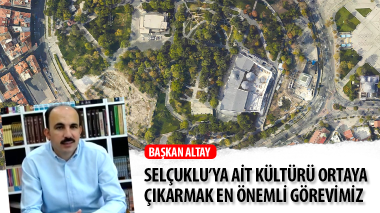 Başkan Altay: Selçuklu'ya Ait Kültürü Ortaya Çıkarmak En Önemli Görevimiz