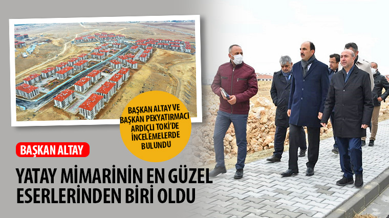 Başkan Altay ve Başkan Pekyatırmacı Ardıçlı TOKİ'de İncelemelerde Bulundu
