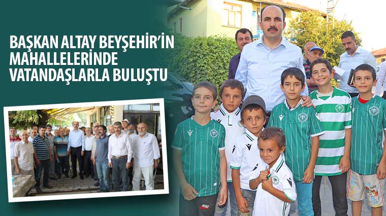 Başkan Altay Beyşehir'in Mahallelerinde Vatandaşlarla Buluştu