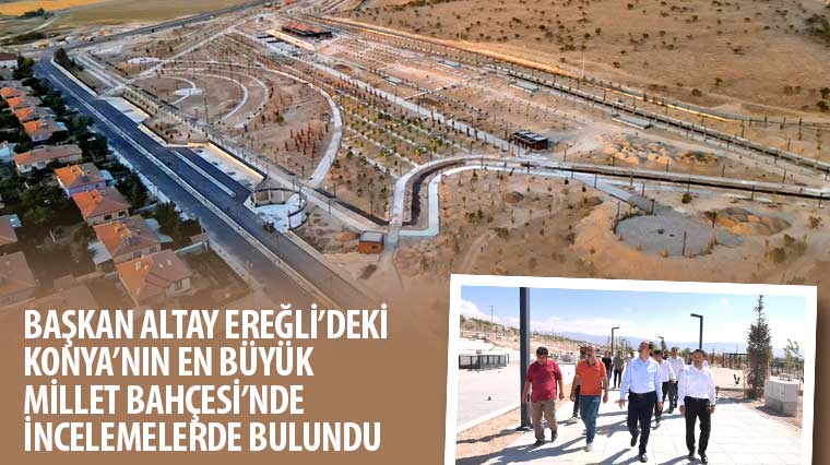Başkan Altay Ereğli'deki Konya'nın En Büyük Millet Bahçesi'nde İncelemelerde Bulundu