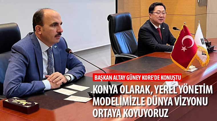 Başkan Altay: 'Konya Olarak, Yerel Yönetim Modelimizle Dünya Vizyonu Ortaya Koyuyoruz'
