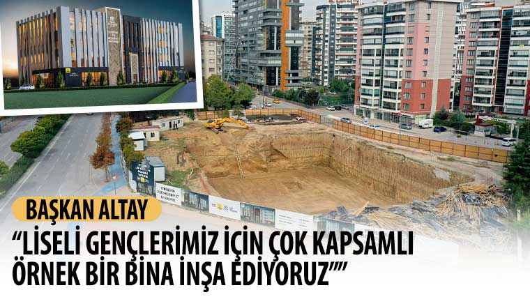 Başkan Altay: 'Liseli Gençlerimiz İçin Çok Kapsamlı Örnek Bir Bina İnşa Ediyoruz'
