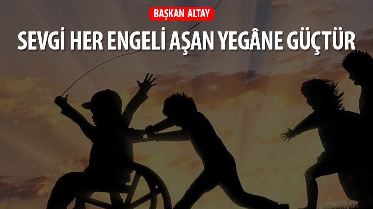 Başkan Altay: 'Sevgi Her Engeli Aşan Yegâne Güçtür.'