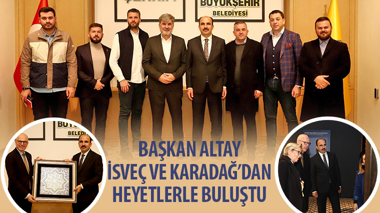 Başkan Altay İsveç ve Karadağ'dan Heyetlerle Buluştu