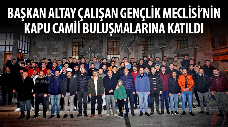 Başkan Altay Çalışan Gençlik Meclisi'nin Kapu Camii Buluşmalarına Katıldı