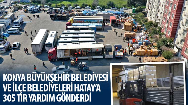 Konya Büyükşehir Belediyesi ve İlçe Belediyeleri Hatay'a 305 TIR Yardım Gönderdi