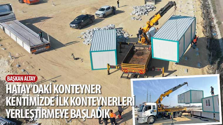 Başkan Altay: 'Hatay'daki Konteyner Kentimizde İlk Konteynerleri Yerleştirmeye Başladık'