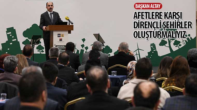 Başkan Altay: 'Afetlere Karşı Dirençli Şehirler Oluşturmalıyız'