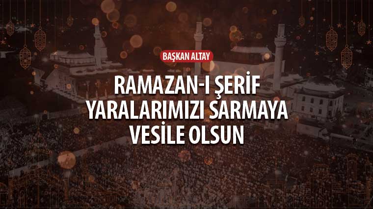 Başkan Altay: 'Ramazan-ı Şerif Yaralarımızı Sarmaya Vesile Olsun'