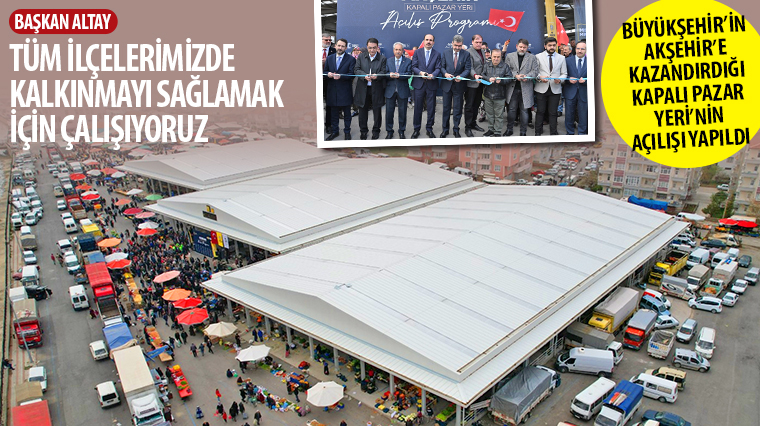 Büyükşehir'in Akşehir'e Kazandırdığı Kapalı Pazar Yeri'nin Açılışı Yapıldı