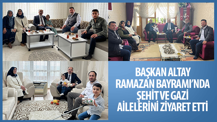 Başkan Altay Ramazan Bayramı'nda Şehit ve Gazi Ailelerini Ziyaret Etti