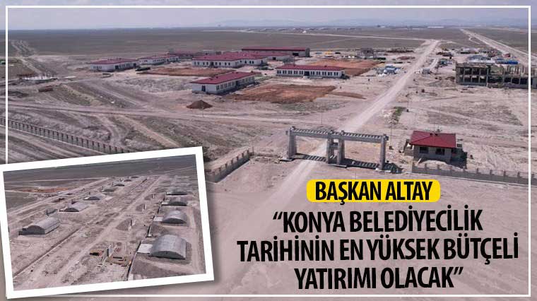 Başkan Altay: 'Konya Belediyecilik Tarihinin En Yüksek Bütçeli Yatırımı Olacak'